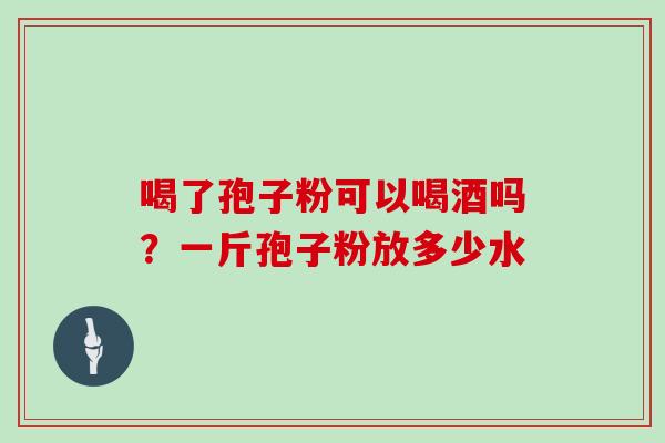 喝了孢子粉可以喝酒吗？一斤孢子粉放多少水