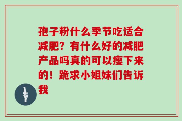孢子粉什么季节吃适合减肥？有什么好的减肥产品吗真的可以瘦下来的！跪求小姐妹们告诉我
