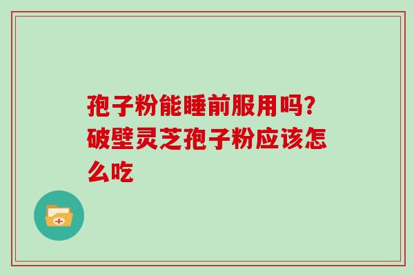 孢子粉能睡前服用吗？破壁灵芝孢子粉应该怎么吃
