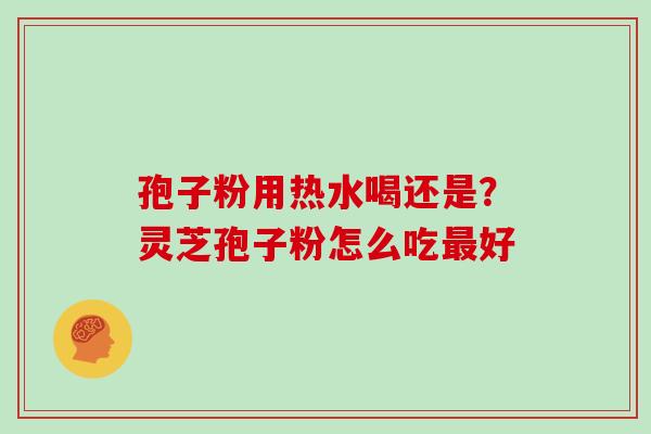 孢子粉用热水喝还是？灵芝孢子粉怎么吃最好