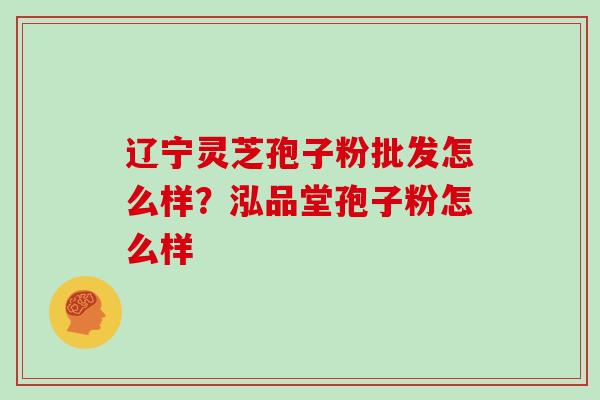 辽宁灵芝孢子粉批发怎么样？泓品堂孢子粉怎么样