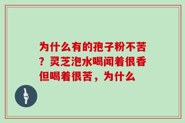 为什么有的孢子粉不苦？灵芝泡水喝闻着很香但喝着很苦，为什么