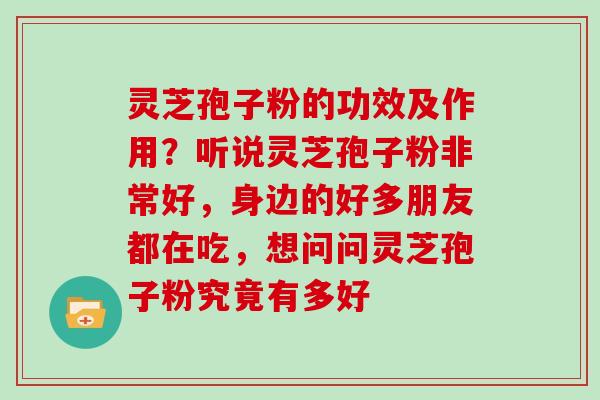 灵芝孢子粉的功效及作用？听说灵芝孢子粉非常好，身边的好多朋友都在吃，想问问灵芝孢子粉究竟有多好