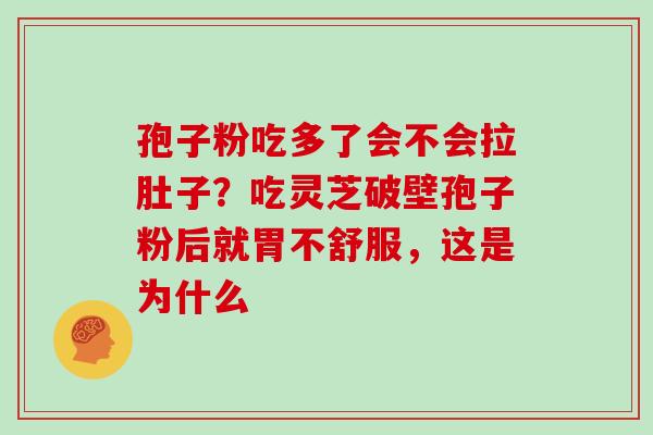 孢子粉吃多了会不会拉肚子？吃灵芝破壁孢子粉后就胃不舒服，这是为什么