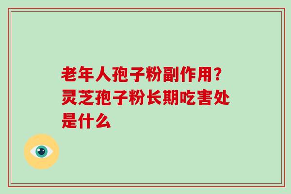 老年人孢子粉副作用？灵芝孢子粉长期吃害处是什么