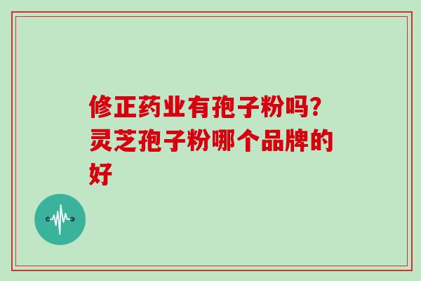 修正药业有孢子粉吗？灵芝孢子粉哪个品牌的好