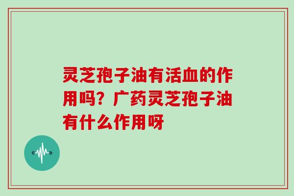 灵芝孢子油有活血的作用吗？广药灵芝孢子油有什么作用呀