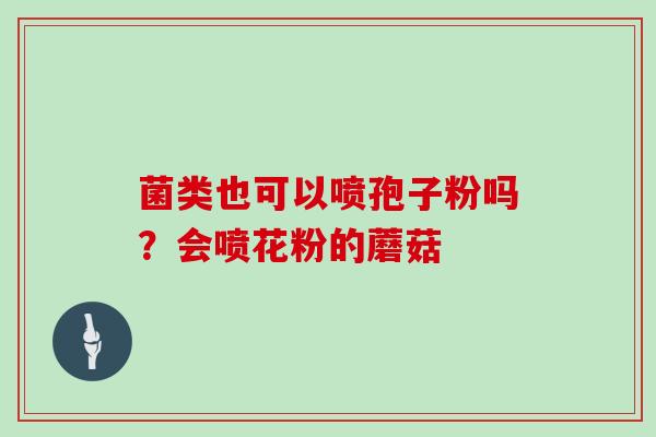 菌类也可以喷孢子粉吗？会喷花粉的蘑菇