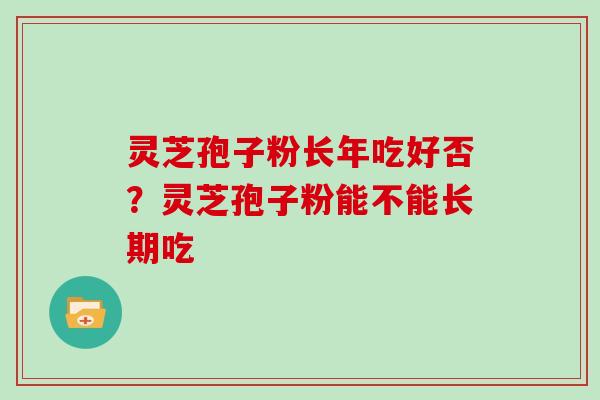 灵芝孢子粉长年吃好否？灵芝孢子粉能不能长期吃