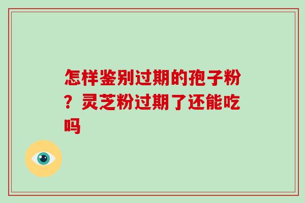 怎样鉴别过期的孢子粉？灵芝粉过期了还能吃吗