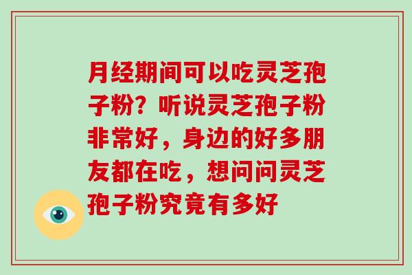 月经期间可以吃灵芝孢子粉？听说灵芝孢子粉非常好，身边的好多朋友都在吃，想问问灵芝孢子粉究竟有多好