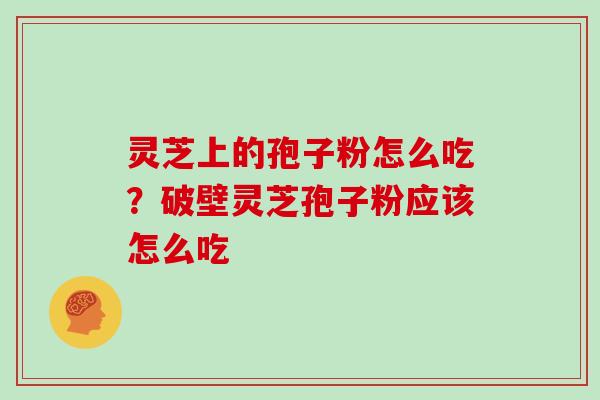 灵芝上的孢子粉怎么吃？破壁灵芝孢子粉应该怎么吃