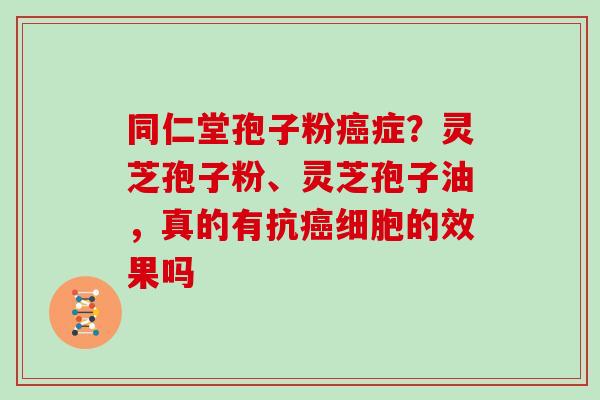 同仁堂孢子粉癌症？灵芝孢子粉、灵芝孢子油，真的有抗癌细胞的效果吗