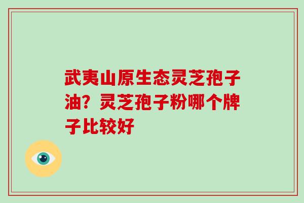 武夷山原生态灵芝孢子油？灵芝孢子粉哪个牌子比较好