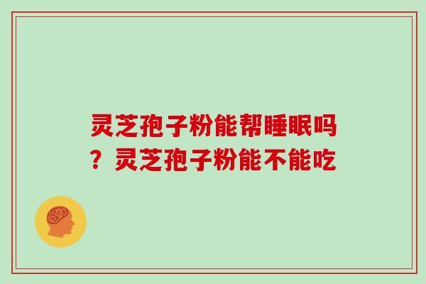 灵芝孢子粉能帮睡眠吗？灵芝孢子粉能不能吃