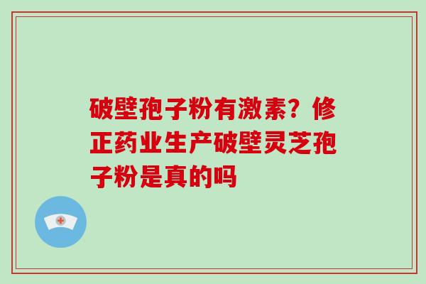 破壁孢子粉有激素？修正药业生产破壁灵芝孢子粉是真的吗