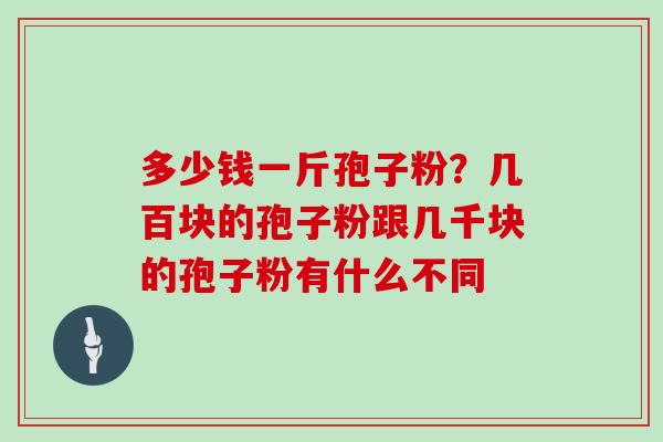 多少钱一斤孢子粉？几百块的孢子粉跟几千块的孢子粉有什么不同