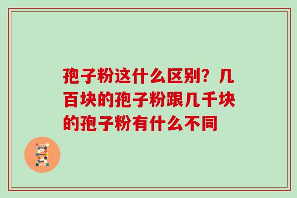孢子粉这什么区别？几百块的孢子粉跟几千块的孢子粉有什么不同