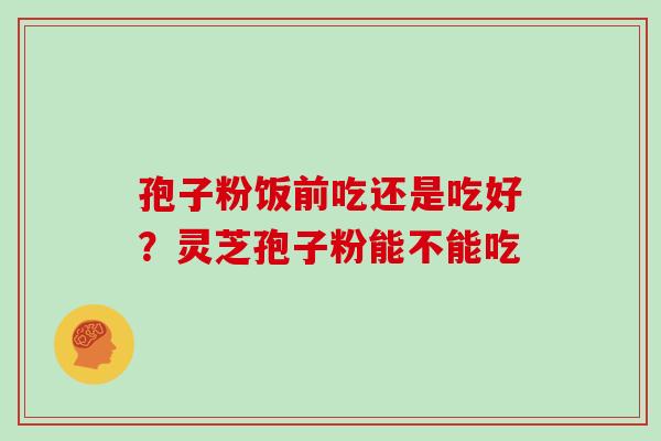 孢子粉饭前吃还是吃好？灵芝孢子粉能不能吃
