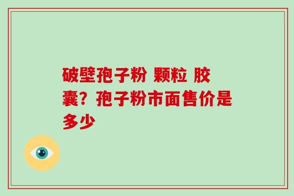 破壁孢子粉 颗粒 胶囊？孢子粉市面售价是多少