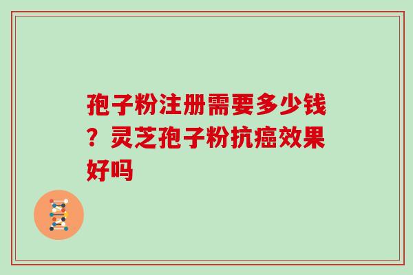 孢子粉注册需要多少钱？灵芝孢子粉抗癌效果好吗