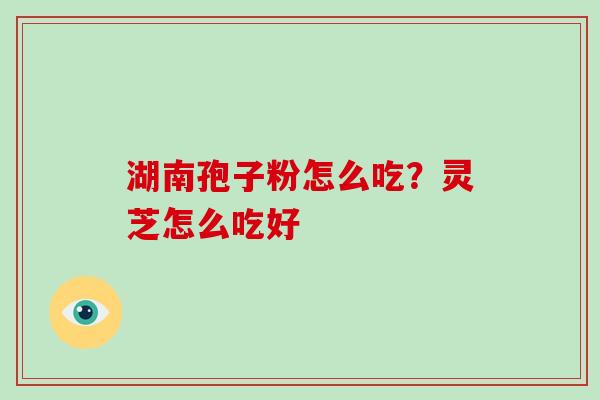 湖南孢子粉怎么吃？灵芝怎么吃好
