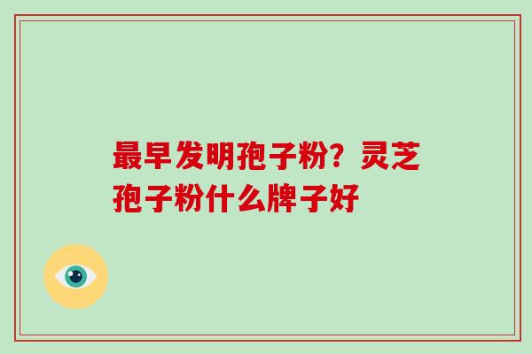 最早发明孢子粉？灵芝孢子粉什么牌子好