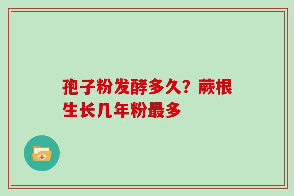 孢子粉发酵多久？蕨根生长几年粉最多