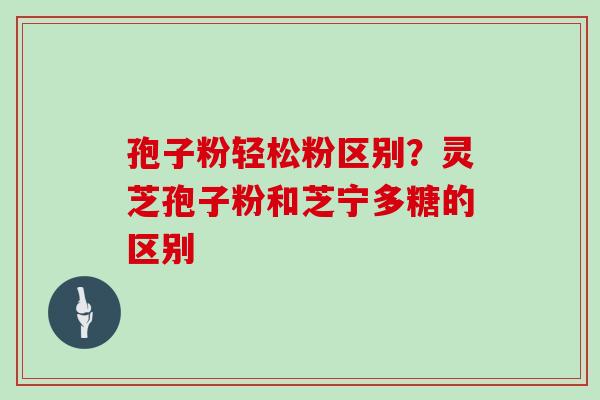 孢子粉轻松粉区别？灵芝孢子粉和芝宁多糖的区别