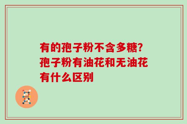 有的孢子粉不含多糖？孢子粉有油花和无油花有什么区别