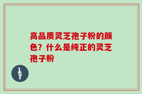 高品质灵芝孢子粉的颜色？什么是纯正的灵芝孢子粉