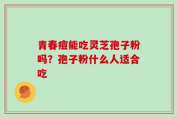 青春痘能吃灵芝孢子粉吗？孢子粉什么人适合吃