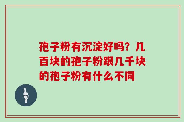 孢子粉有沉淀好吗？几百块的孢子粉跟几千块的孢子粉有什么不同