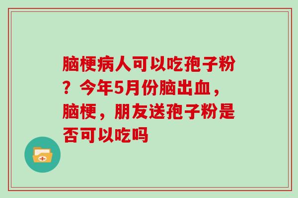 脑梗病人可以吃孢子粉？今年5月份脑出血，脑梗，朋友送孢子粉是否可以吃吗