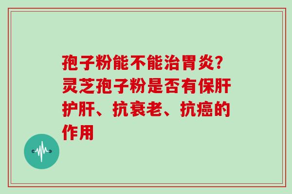 孢子粉能不能治胃炎?灵芝孢子粉是否有保肝护肝、抗衰老、抗癌的作用-第1张图片-灵芝大师 孢子粉能不能治胃炎?灵芝孢子粉是否有保肝护肝、抗衰老、抗癌的作用-第1张图片-灵芝大师