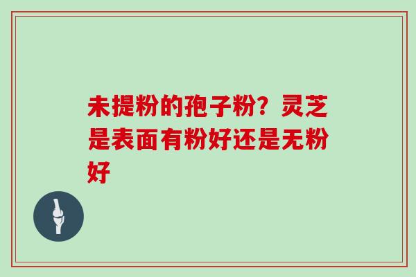 未提粉的孢子粉？灵芝是表面有粉好还是无粉好