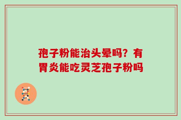 孢子粉能治头晕吗？有胃炎能吃灵芝孢子粉吗