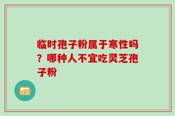 临时孢子粉属于寒性吗？哪种人不宜吃灵芝孢子粉