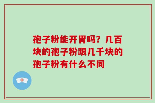 孢子粉能开胃吗？几百块的孢子粉跟几千块的孢子粉有什么不同