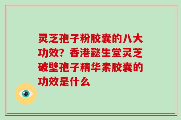 灵芝孢子粉胶囊的八大功效？香港懿生堂灵芝破壁孢子精华素胶囊的功效是什么