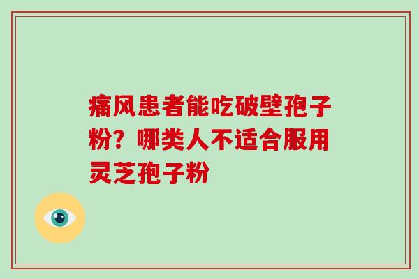 痛风患者能吃破壁孢子粉？哪类人不适合服用灵芝孢子粉