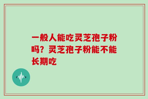 一般人能吃灵芝孢子粉吗？灵芝孢子粉能不能长期吃