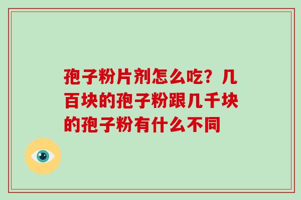 孢子粉片剂怎么吃？几百块的孢子粉跟几千块的孢子粉有什么不同