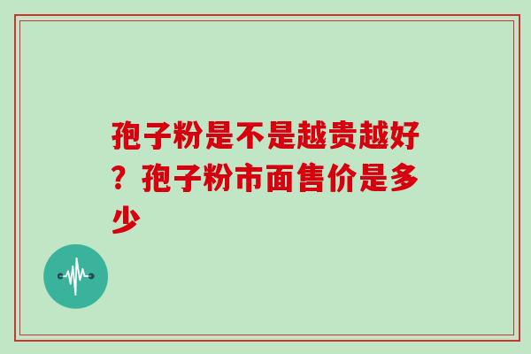 孢子粉是不是越贵越好？孢子粉市面售价是多少