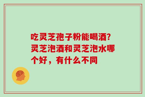 吃灵芝孢子粉能喝酒？灵芝泡酒和灵芝泡水哪个好，有什么不同