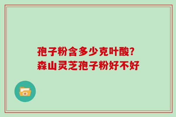 孢子粉含多少克叶酸？森山灵芝孢子粉好不好