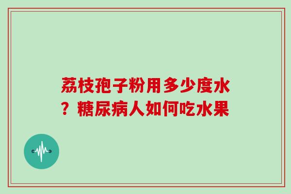 荔枝孢子粉用多少度水？糖尿病人如何吃水果