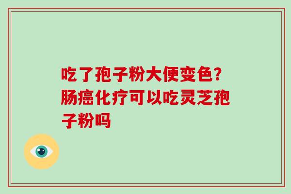 吃了孢子粉大便变色？肠癌化疗可以吃灵芝孢子粉吗