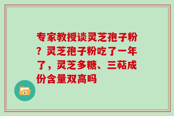 专家教授谈灵芝孢子粉？灵芝孢子粉吃了一年了，灵芝多糖、三萜成份含量双高吗