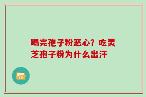 喝完孢子粉恶心？吃灵芝孢子粉为什么出汗